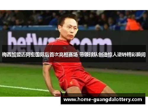 梅西加盟迈阿密国际后首次亮相赛场 带领球队创造惊人逆转精彩瞬间
