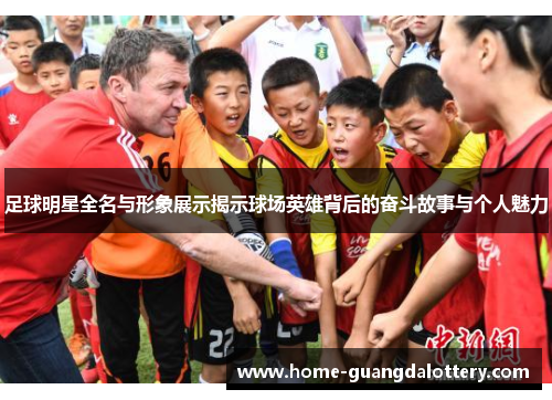足球明星全名与形象展示揭示球场英雄背后的奋斗故事与个人魅力