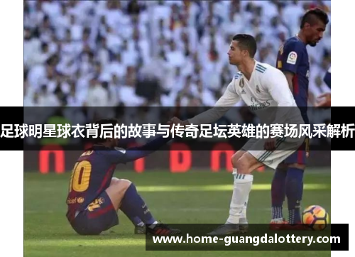 足球明星球衣背后的故事与传奇足坛英雄的赛场风采解析