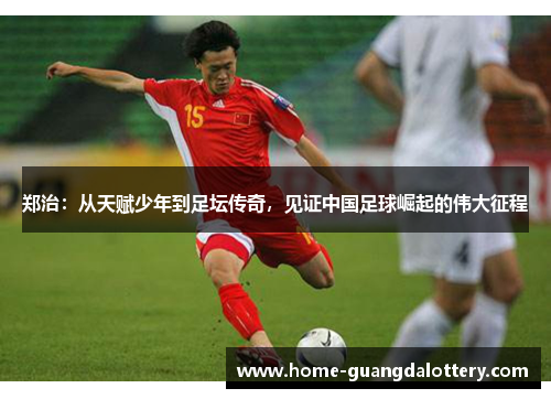 郑治：从天赋少年到足坛传奇，见证中国足球崛起的伟大征程