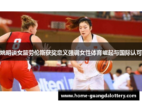 姚明谈女篮劳伦斯获奖意义强调女性体育崛起与国际认可