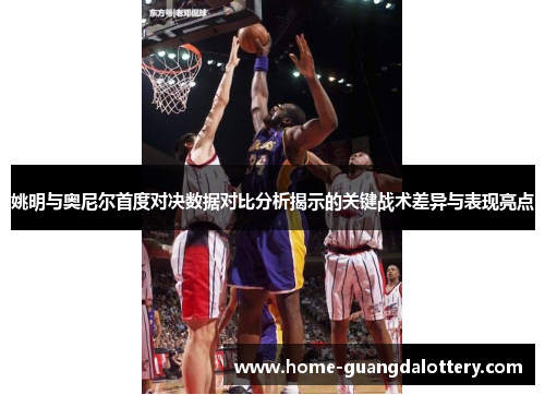 姚明与奥尼尔首度对决数据对比分析揭示的关键战术差异与表现亮点