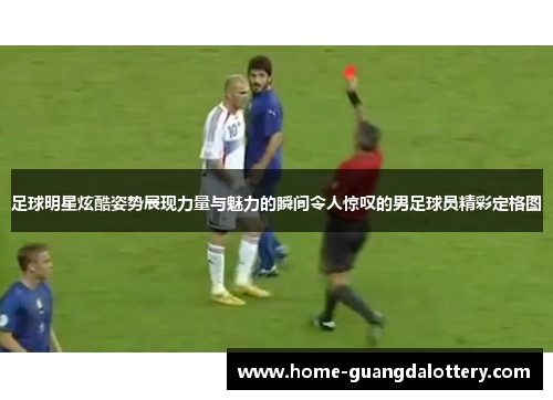 足球明星炫酷姿势展现力量与魅力的瞬间令人惊叹的男足球员精彩定格图