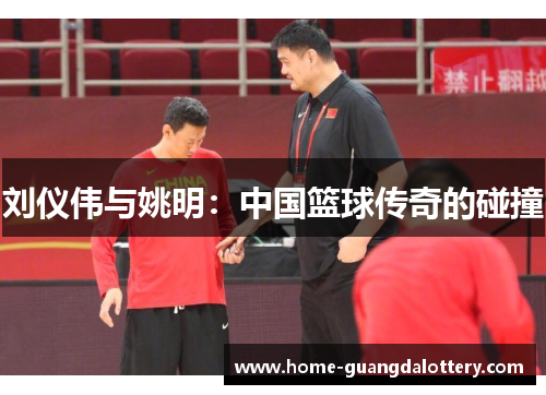刘仪伟与姚明：中国篮球传奇的碰撞