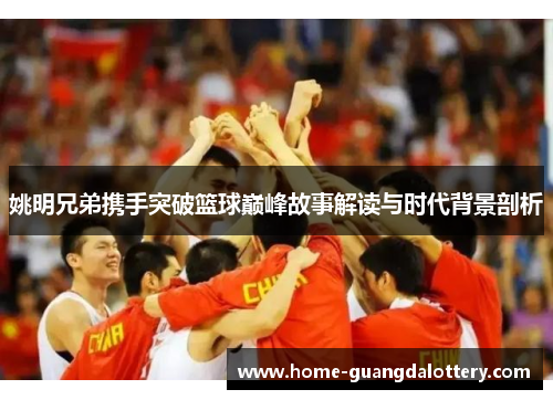 姚明兄弟携手突破篮球巅峰故事解读与时代背景剖析