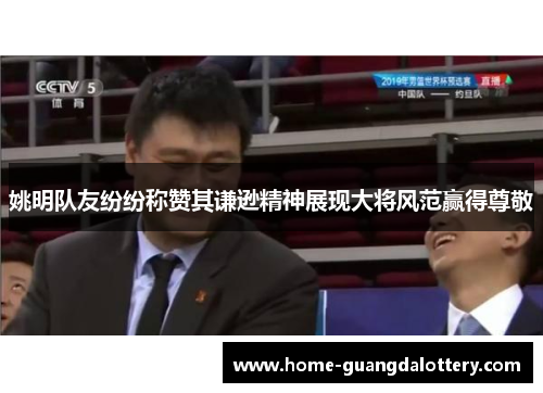 姚明队友纷纷称赞其谦逊精神展现大将风范赢得尊敬