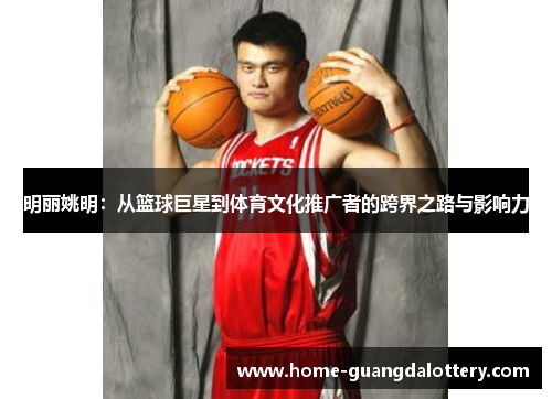 明丽姚明：从篮球巨星到体育文化推广者的跨界之路与影响力