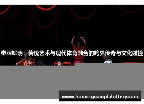 秦腔姚明：传统艺术与现代体育融合的跨界传奇与文化碰撞