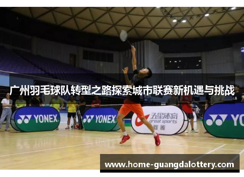 广州羽毛球队转型之路探索城市联赛新机遇与挑战