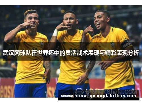 武汉网球队在世界杯中的灵活战术展现与精彩表现分析