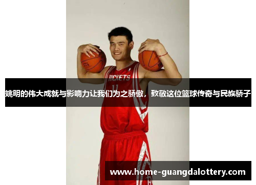 姚明的伟大成就与影响力让我们为之骄傲，致敬这位篮球传奇与民族骄子