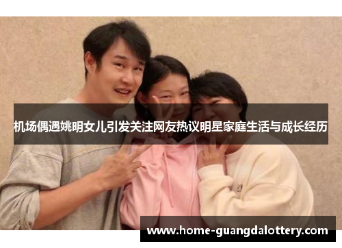 机场偶遇姚明女儿引发关注网友热议明星家庭生活与成长经历