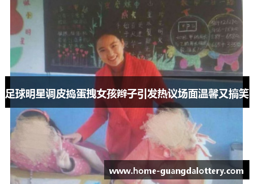 足球明星调皮捣蛋拽女孩辫子引发热议场面温馨又搞笑
