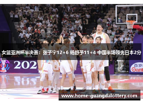 女篮亚洲杯半决赛：张子宇12+6 杨舒予11+4 中国半场领先日本2分