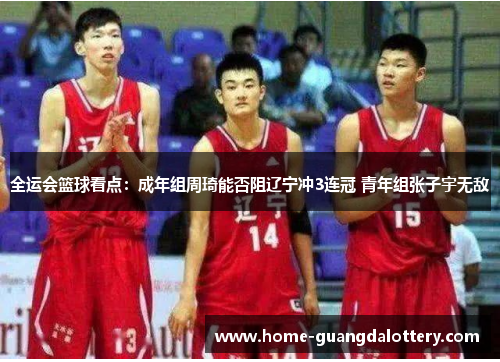 全运会篮球看点：成年组周琦能否阻辽宁冲3连冠 青年组张子宇无敌