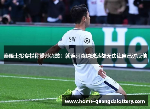 泰晤士报专栏称赞孙兴慜：就连阿森纳球迷都无法让自己讨厌他