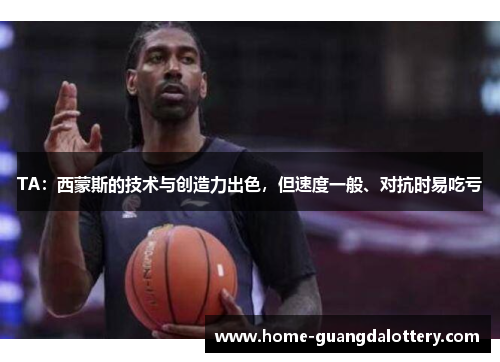 TA：西蒙斯的技术与创造力出色，但速度一般、对抗时易吃亏